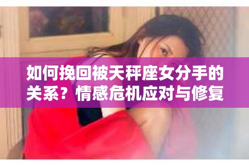 如何挽回被天秤座女分手的关系?情感危机应对与修复方案 如何挽回被天秤座女分手的关系?情感危机应对与修复方案