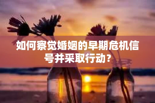 如何察觉婚姻的早期危机信号并采取行动? 如何察觉婚姻的早期危机信号并采取行动?