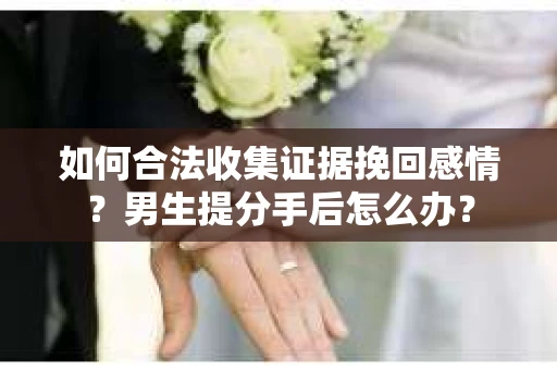 如何合法收集证据挽回感情？男生提分手后怎么办？