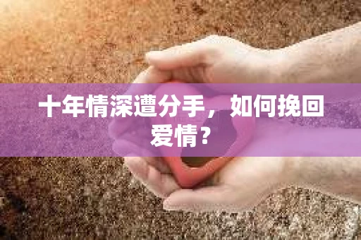 十年情深遭分手，如何挽回爱情？