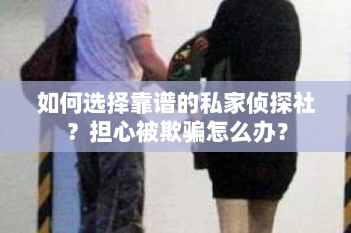 如何选择靠谱的私家侦探社？担心被欺骗怎么办？