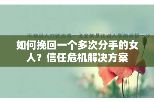 如何挽回一个多次分手的女人？信任危机解决方案