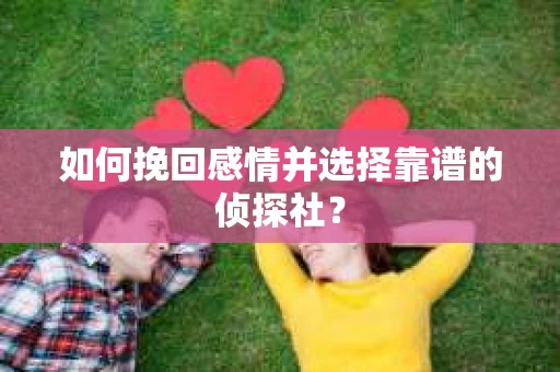 如何挽回感情并选择靠谱的侦探社？