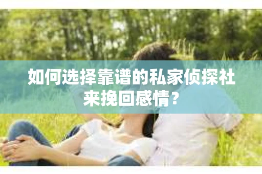 如何选择靠谱的私家侦探社来挽回感情？