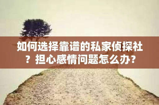 如何选择靠谱的私家侦探社？担心感情问题怎么办？