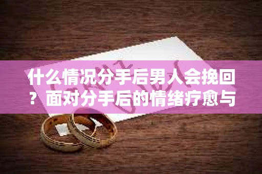 什么情况分手后男人会挽回？面对分手后的情绪疗愈与决策之路