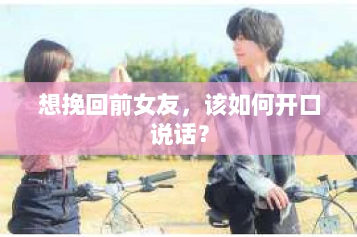 想挽回前女友，该如何开口说话？