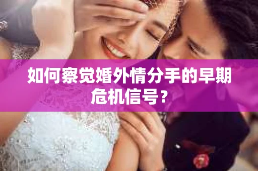 如何察觉婚外情分手的早期危机信号？