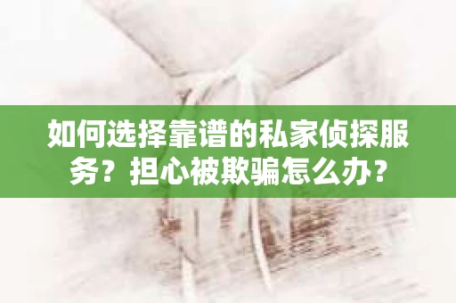 如何选择靠谱的私家侦探服务？担心被欺骗怎么办？