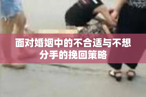 面对婚姻中的不合适与不想分手的挽回策略