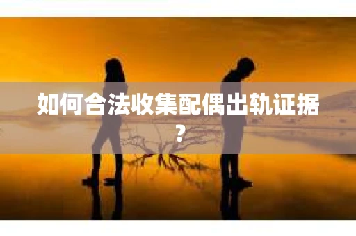 如何合法收集配偶出轨证据？