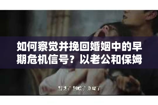 如何察觉并挽回婚姻中的早期危机信号？以老公和保姆分手了为例