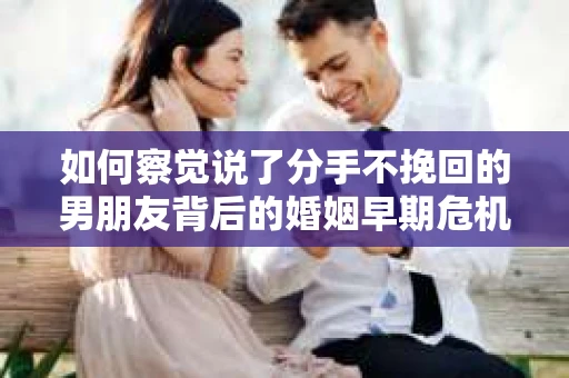 如何察觉说了分手不挽回的男朋友背后的婚姻早期危机信号？