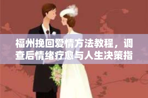 福州挽回爱情方法教程，调查后情绪疗愈与人生决策指南