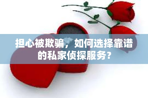 担心被欺骗，如何选择靠谱的私家侦探服务？