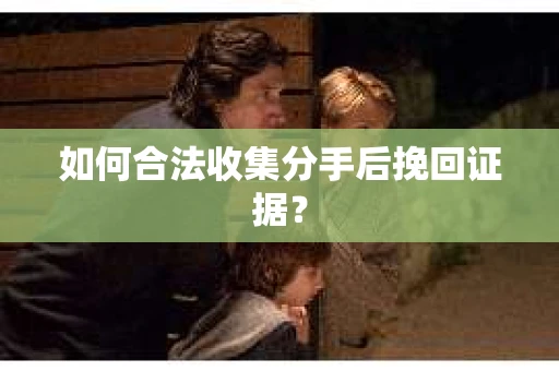 如何合法收集分手后挽回证据？