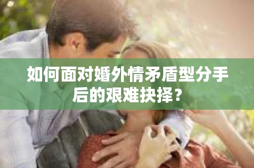 如何面对婚外情矛盾型分手后的艰难抉择？