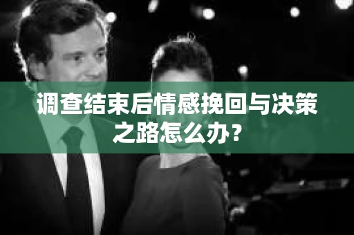 调查结束后情感挽回与决策之路怎么办？