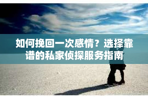 如何挽回一次感情？选择靠谱的私家侦探服务指南