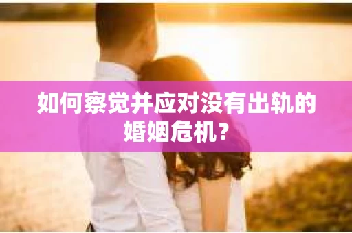 如何察觉并应对没有出轨的婚姻危机？