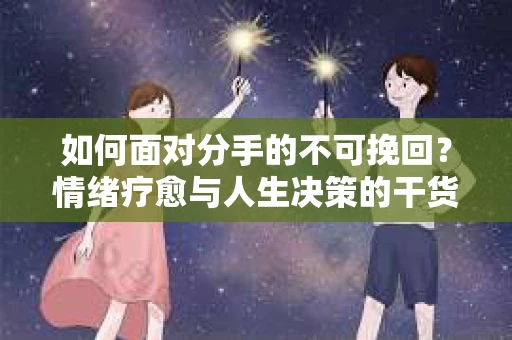 如何面对分手的不可挽回？情绪疗愈与人生决策的干货指南