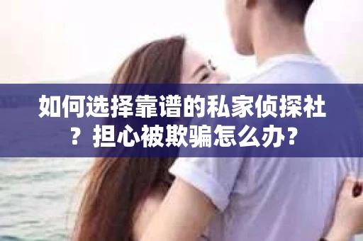 如何选择靠谱的私家侦探社?担心被欺骗怎么办? 如何选择靠谱的私家侦探社?担心被欺骗怎么办?