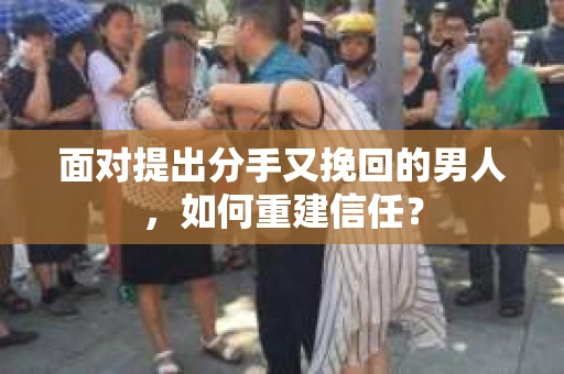 面对提出分手又挽回的男人，如何重建信任？