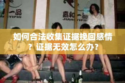 如何合法收集证据挽回感情？证据无效怎么办？