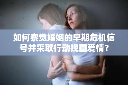 如何察觉婚姻的早期危机信号并采取行动挽回爱情？