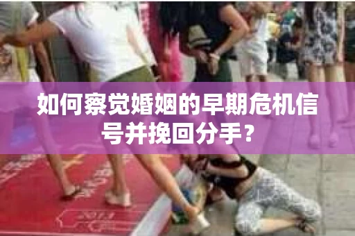 如何察觉婚姻的早期危机信号并挽回分手？