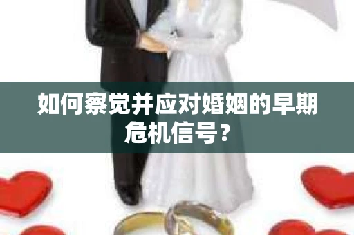 如何察觉并应对婚姻的早期危机信号？