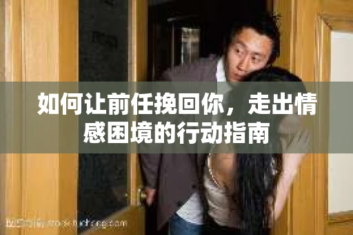 如何让前任挽回你,走出情感困境的行动指南 如何让前任挽回你,走出情感困境的行动指南