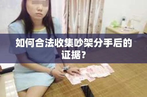 如何合法收集吵架分手后的证据？