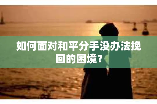 如何面对和平分手没办法挽回的困境? 如何面对和平分手没办法挽回的困境?