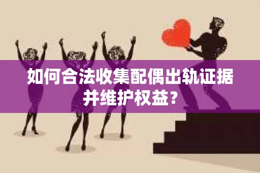 如何合法收集配偶出轨证据并维护权益？