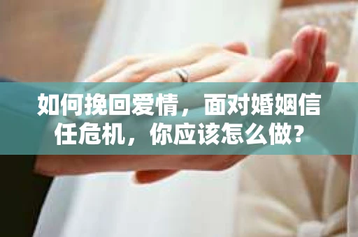 如何挽回爱情，面对婚姻信任危机，你应该怎么做？