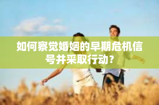 如何察觉婚姻的早期危机信号并采取行动？