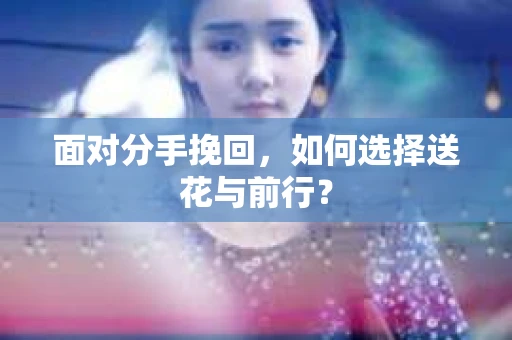 面对分手挽回，如何选择送花与前行？