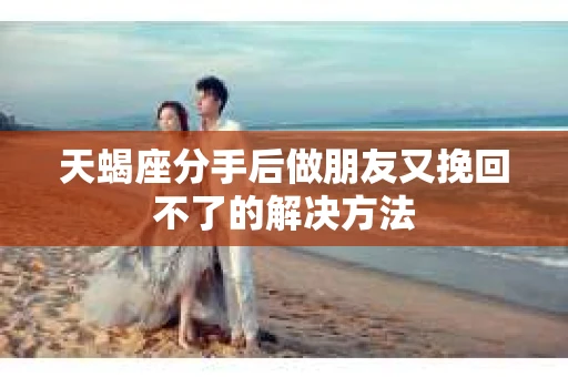 天蝎座分手后做朋友又挽回不了的解决方法