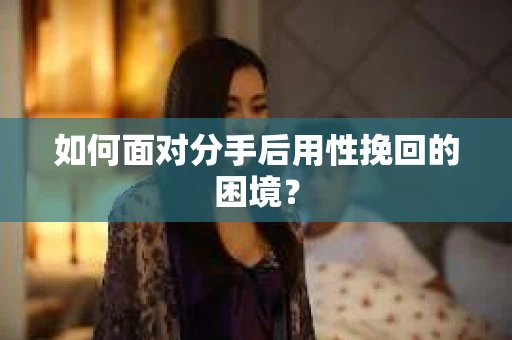 如何面对分手后用性挽回的困境？