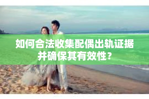 如何合法收集配偶出轨证据并确保其有效性？
