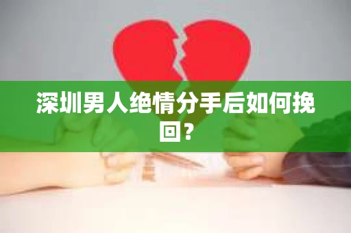 深圳男人绝情分手后如何挽回? 深圳男人绝情分手后如何挽回?