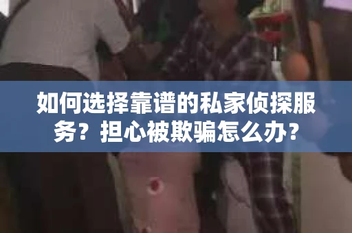 如何选择靠谱的私家侦探服务？担心被欺骗怎么办？