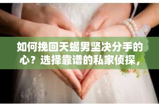 如何挽回天蝎男坚决分手的心？选择靠谱的私家侦探，你需要知道这些！