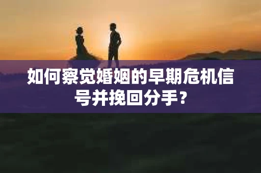 如何察觉婚姻的早期危机信号并挽回分手？