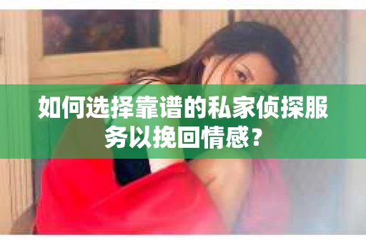 如何选择靠谱的私家侦探服务以挽回情感？