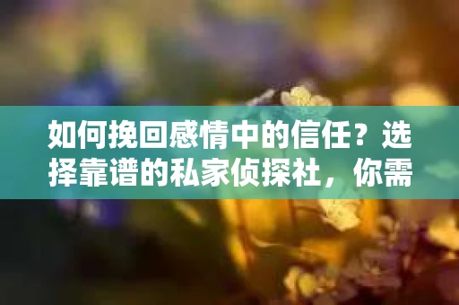如何挽回感情中的信任？选择靠谱的私家侦探社，你需要注意什么？