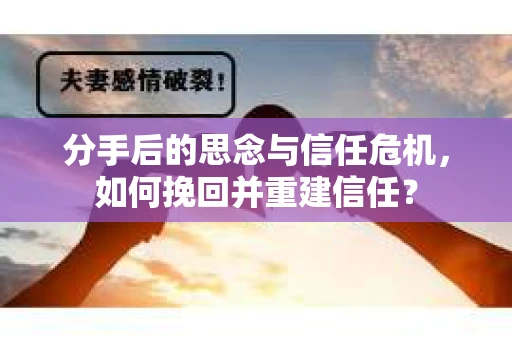 分手后的思念与信任危机，如何挽回并重建信任？