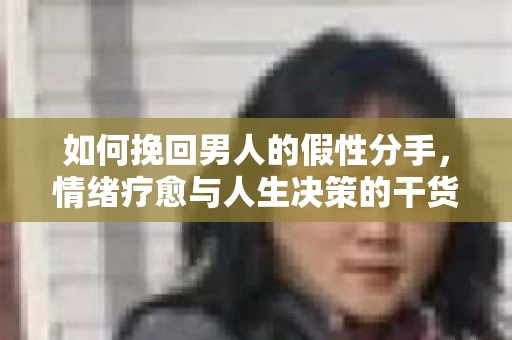 如何挽回男人的假性分手，情绪疗愈与人生决策的干货指南