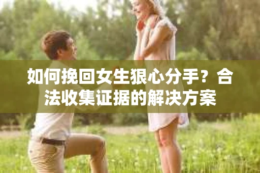 如何挽回女生狠心分手？合法收集证据的解决方案